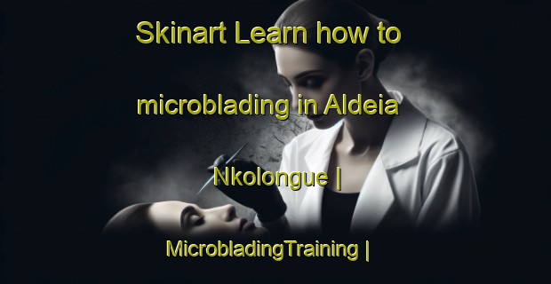 Skinart Learn how to microblading in Aldeia Nkolongue | MicrobladingTraining | MicrobladingClasses | SkinartTraining-Mozambique